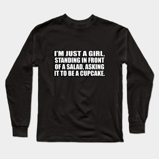 I’m just a girl, standing in front of a salad, asking it to be a cupcake Long Sleeve T-Shirt